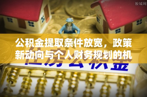 清丰公积金提取条件放宽，政策新动向与个人财务规划的机遇