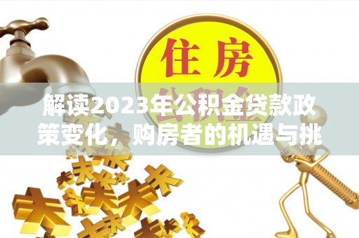 清丰解读2023年公积金贷款政策变化，购房者的机遇与挑战
