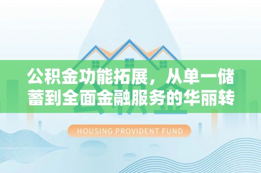 清丰公积金功能拓展，从单一储蓄到全面金融服务的华丽转身