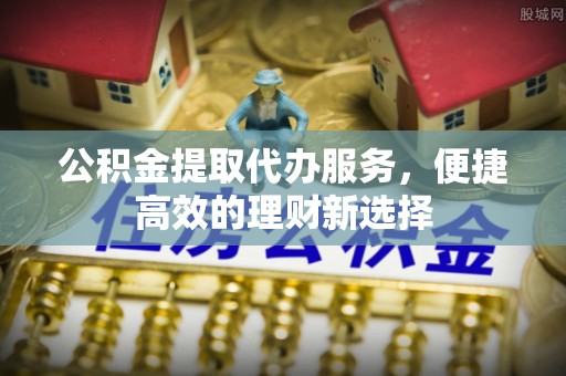 清丰公积金提取代办服务，便捷高效的理财新选择