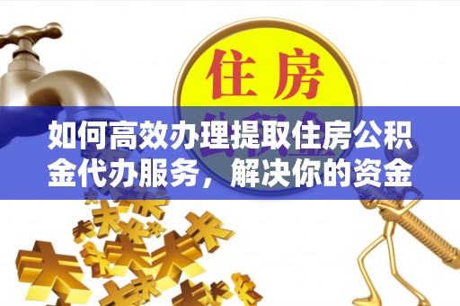 清丰如何高效办理提取住房公积金代办服务，解决你的资金需求