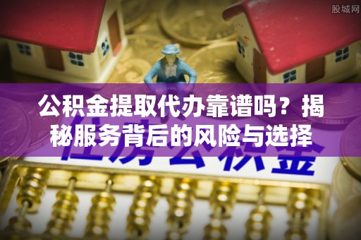 清丰公积金提取代办靠谱吗？揭秘服务背后的风险与选择