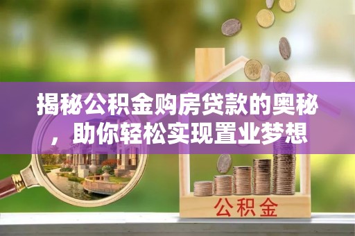 清丰揭秘公积金购房贷款的奥秘，助你轻松实现置业梦想