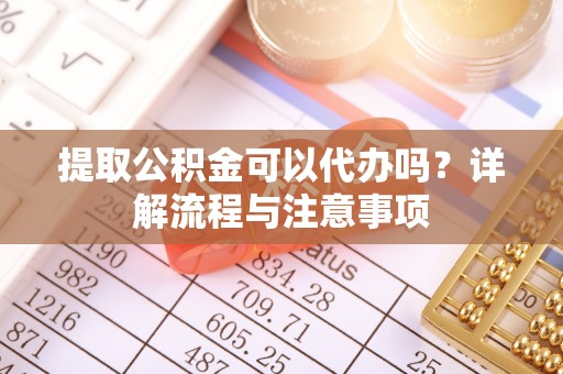 清丰提取公积金可以代办吗？详解流程与注意事项