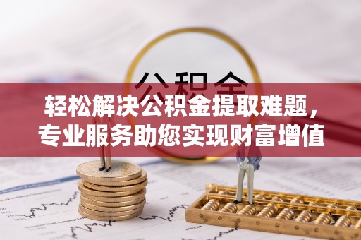 清丰轻松解决公积金提取难题，专业服务助您实现财富增值——代办公积金提取