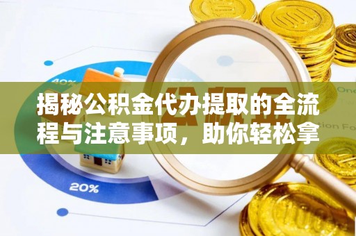 清丰揭秘公积金代办提取的全流程与注意事项，助你轻松拿回属于自己的钱