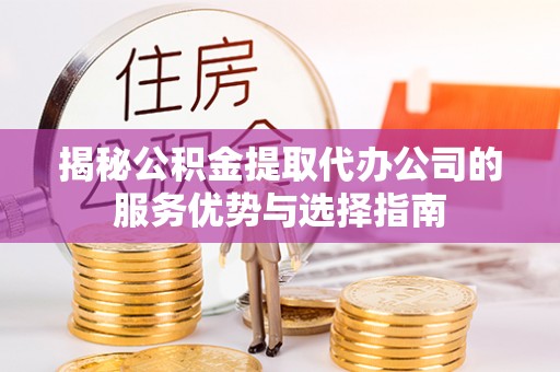 清丰揭秘公积金提取代办公司的服务优势与选择指南