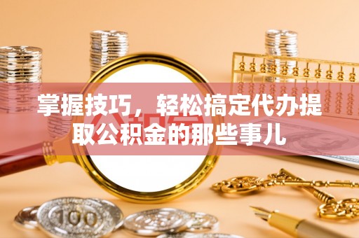 清丰掌握技巧，轻松搞定代办提取公积金的那些事儿