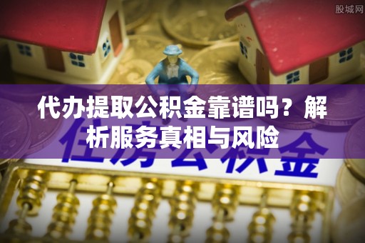 清丰代办提取公积金靠谱吗？解析服务真相与风险