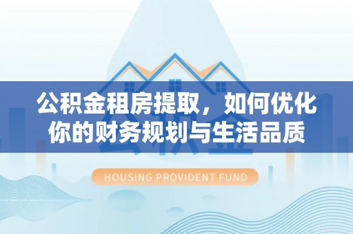 清丰公积金租房提取，如何优化你的财务规划与生活品质