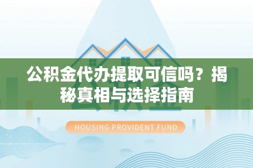清丰公积金代办提取可信吗？揭秘真相与选择指南