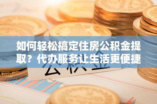 清丰如何轻松搞定住房公积金提取？代办服务让生活更便捷