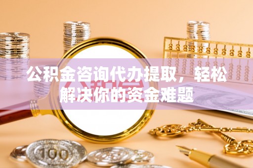 清丰公积金咨询代办提取，轻松解决你的资金难题