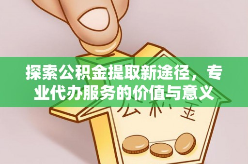 清丰探索公积金提取新途径，专业代办服务的价值与意义