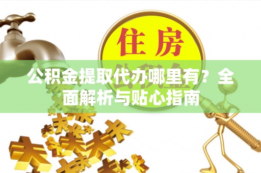 清丰公积金提取代办哪里有？全面解析与贴心指南
