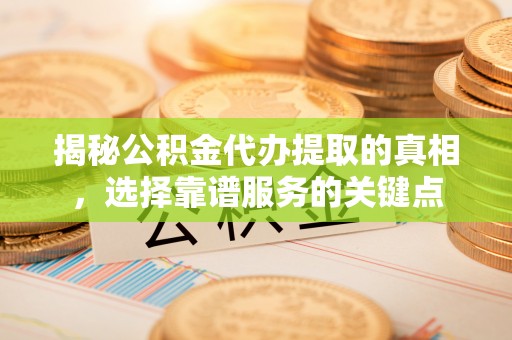 清丰揭秘公积金代办提取的真相，选择靠谱服务的关键点