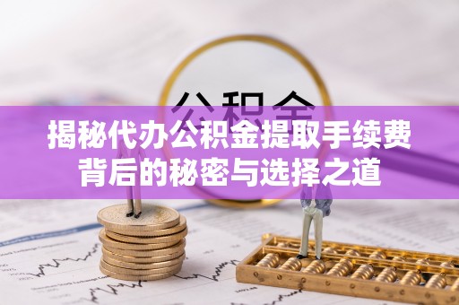 清丰揭秘代办公积金提取手续费背后的秘密与选择之道