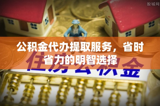 清丰公积金代办提取服务，省时省力的明智选择
