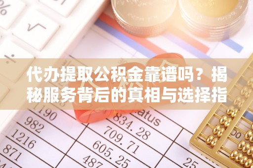 清丰代办提取公积金靠谱吗？揭秘服务背后的真相与选择指南