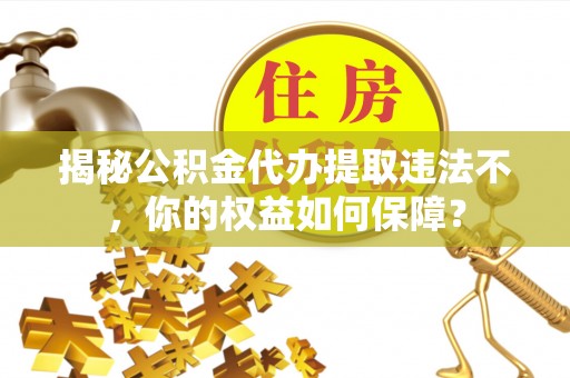 清丰揭秘公积金代办提取违法不，你的权益如何保障？